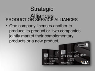 Strategic
Alliances
PRODUCT OR SERVICE ALLIANCES
• One company licenses another to
produce its product or two companies
jointly market their complementary
products or a new product.
 