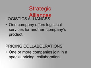 Strategic
Alliances
LOGISTICS ALLIANCES
• One company offers logistical
services for another company’s
product.
PRICING COLLABOLRATIONS
• One or more companies join in a
special pricing collaboration.
 