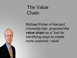 The Value
Chain
Michael Porter of Harvard
University has proposed the
value chain as a “tool for
identifying ways to create
more customer value”
 