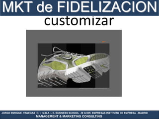 MKT de FIDELIZACION
                              customizar




JORGE ENRIQUE. VANEGAS O. / M.B.A I. E. BUSINESS SCHOOL - M G DIR. EMPRESAS INSTITUTO DE EMPRESA - MADRID
                        MANAGEMENT & MARKETING CONSULTING
 