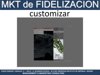 MKT de FIDELIZACION
     customizar




JORGE ENRIQUE. VANEGAS O. / M.B.A I. E. BUSINESS SCHOOL - M G DIR. EMPRESAS INSTITUTO DE EMPRESA - MADRID
                        MANAGEMENT & MARKETING CONSULTING
 