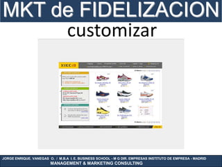 MKT de FIDELIZACION
     customizar




JORGE ENRIQUE. VANEGAS O. / M.B.A I. E. BUSINESS SCHOOL - M G DIR. EMPRESAS INSTITUTO DE EMPRESA - MADRID
                        MANAGEMENT & MARKETING CONSULTING
 