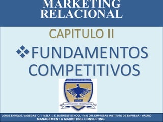 MARKETING
                          RELACIONAL
                                 CAPITULO II
         FUNDAMENTOS
          COMPETITIVOS

JORGE ENRIQUE. VANEGAS O. / M.B.A I. E. BUSINESS SCHOOL - M G DIR. EMPRESAS INSTITUTO DE EMPRESA - MADRID
                        MANAGEMENT & MARKETING CONSULTING
 
