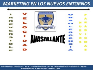 MARKETING EN LOS NUEVOS ENTORNOS




JORGE ENRIQUE. VANEGAS O. / M.B.A I. E. BUSINESS SCHOOL - M G DIR. EMPRESAS INSTITUTO DE EMPRESA - MADRID
                        MANAGEMENT & MARKETING CONSULTING
 