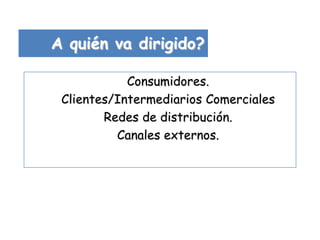 A quién va dirigido?

            Consumidores.
 Clientes/Intermediarios Comerciales
        Redes de distribución.
          Canales externos.
 