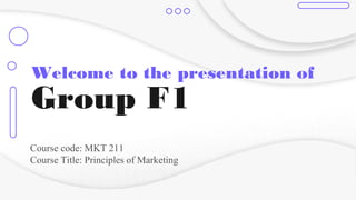 Welcome to the presentation of
Group F1
Course code: MKT 211
Course Title: Principles of Marketing
 