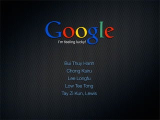 Google
 I’m feeling lucky!




     Bui Thuy Hanh
      Chong Kairu
       Lee Longfu
     Low Tee Tong
   Tay Zi Kun, Lewis
 