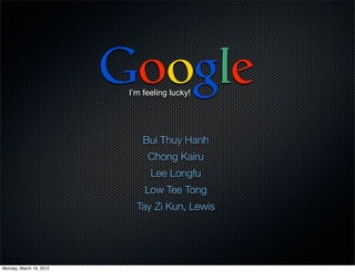 Google
                          I’m feeling lucky!




                              Bui Thuy Hanh
                               Chong Kairu
                                Lee Longfu
                              Low Tee Tong
                            Tay Zi Kun, Lewis




Monday, March 19, 2012
 