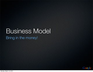 Business Model
         Bring in the money!




                               Google
Monday, March 19, 2012
 