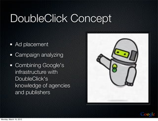 DoubleClick Concept

              Ad placement
              Campaign analyzing
              Combining Google's
              infrastructure with
              DoubleClick's
              knowledge of agencies
              and publishers


                                      Google
Monday, March 19, 2012
 