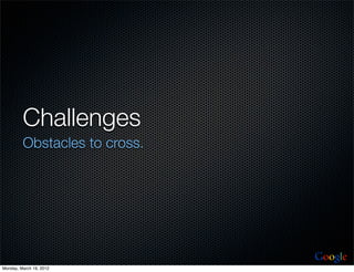 Challenges
         Obstacles to cross.




                               Google
Monday, March 19, 2012
 