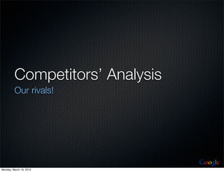 Competitors’ Analysis
         Our rivals!




                                 Google
Monday, March 19, 2012
 