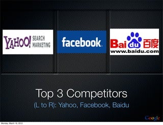 Top 3 Competitors
                         (L to R): Yahoo, Facebook, Baidu
                                                            Google
Monday, March 19, 2012
 