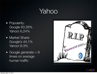 Yahoo
              Popularity:
              Google 83.28%
              Yahoo! 6.24%
              Market Share:
              Google’s 44.1%
              Yahoo! 8.3%
              Google generate > 9
              times on average
              human trafﬁc

                                        Google
Monday, March 19, 2012
 