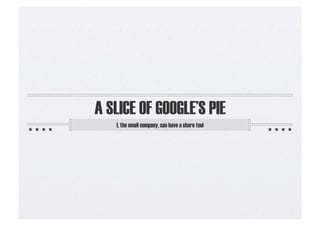 A SLICE OF GOOGLE’S PIE
   I, the small company, can have a share too!
 