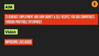 AIM
TOGENERATEEMPLOYMENTANDEARNDIGNITY&SELF RESPECTFOR OURCOMPATRIOTS
THROUGHPROFITABLEENTERPRISES
Vision
ImprovingLivelihood
 