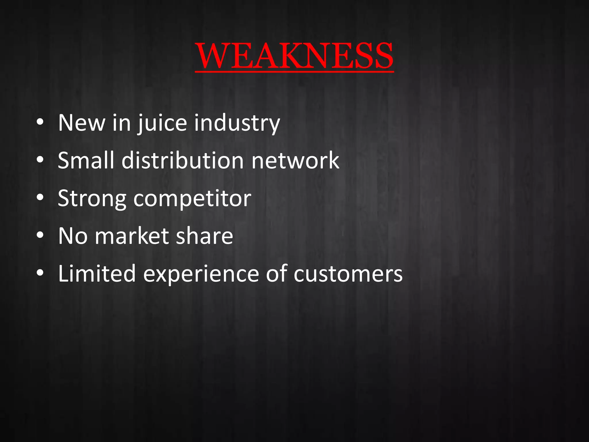 WEAKNESS
• New in juice industry
• Small distribution network
• Strong competitor
• No market share
• Limited experience of customers
 
