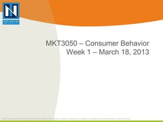 MKT3050 – Consumer Behavior
                                                       Week 1 – March 18, 2013




©2012 Cengage Learning. All Rights Reserved. May not be scanned, copied or duplicated, or posted to a publicly accessible website, in whole or in part.
 