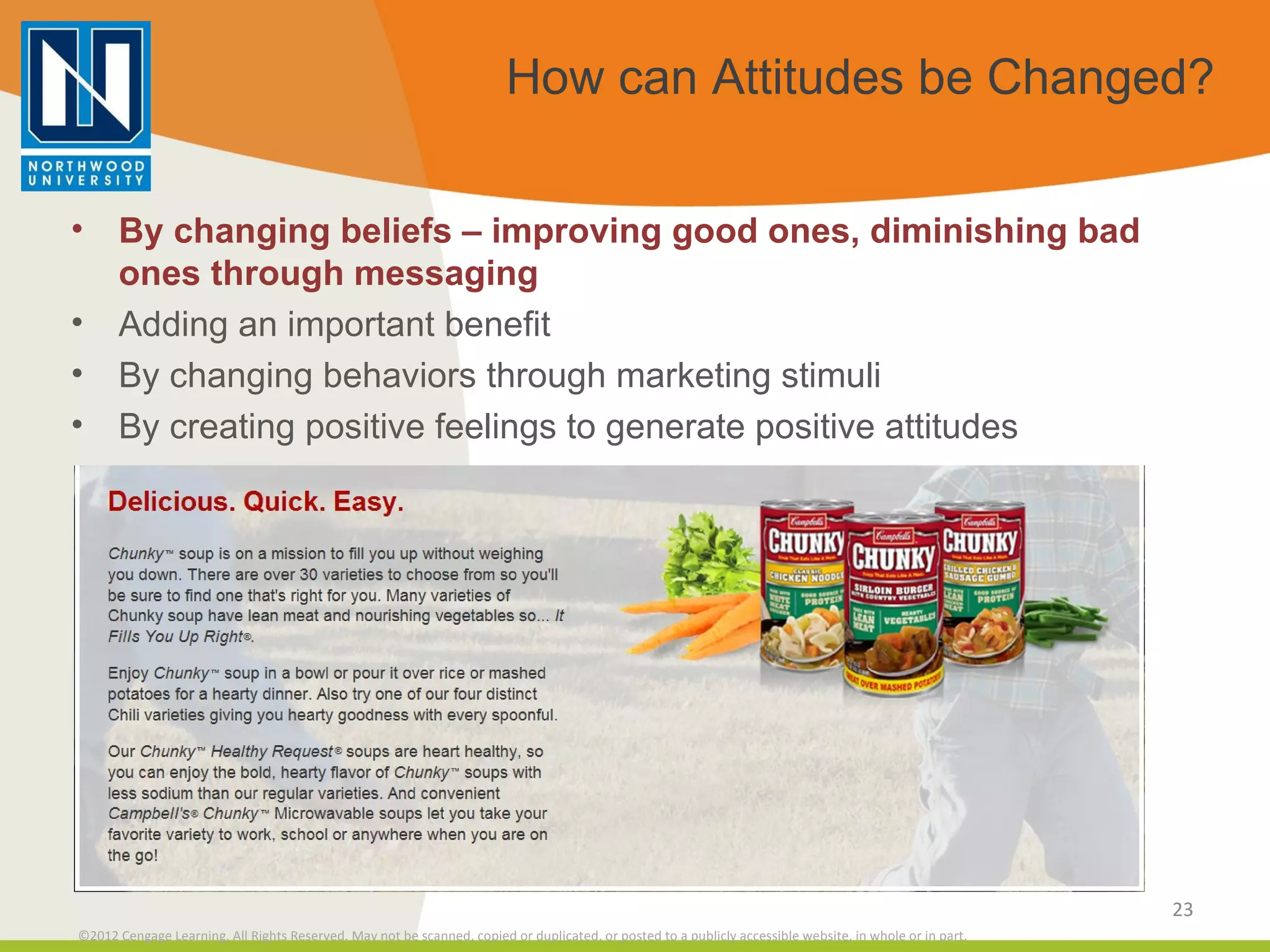 How can Attitudes be Changed? By changing beliefs – improving good ones, diminishing bad ones through messaging Adding an important benefit By changing behaviors through marketing stimuli By creating positive feelings to generate positive attitudes 