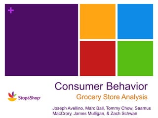+




    Consumer Behavior
               Grocery Store Analysis
    Joseph Avellino, Marc Ball, Tommy Chow, Seamus
    MacCrory, James Mulligan, & Zach Schwan
 