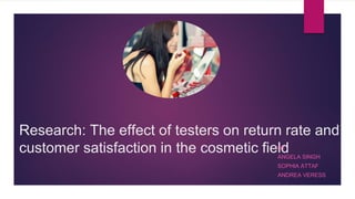 Research: The effect of testers on return rate and
customer satisfaction in the cosmetic fieldBY
ANGELA SINGH
SOPHIA ATTAF
ANDREA VERESS
 