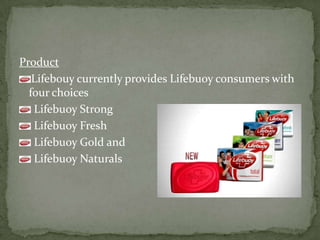 Product
Lifebouy currently provides Lifebuoy consumers with
four choices
Lifebuoy Strong
Lifebuoy Fresh
Lifebuoy Gold and
Lifebuoy Naturals
 