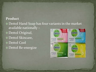 Product
Dettol Hand Soap has four variants in the market
available nationally –
Dettol Original,
Dettol Skincare,
Dettol Cool
Dettol Re-energize
 