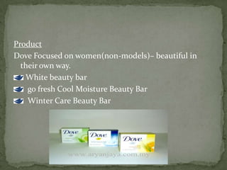 Product
Dove Focused on women(non-models)– beautiful in
their own way.
White beauty bar
go fresh Cool Moisture Beauty Bar
Winter Care Beauty Bar
 