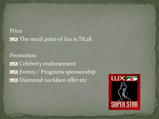Price
The retail price of lux is TK28.
Promotion
Celebrity endorsement
Events / Programs sponsorship
Diamond necklace offer etc
 
