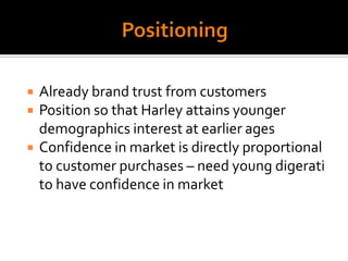 PositioningAlready brand trust from customersPosition so that Harley attains younger demographics interest at earlier agesConfidence in market is directly proportional to customer purchases – need young digerati to have confidence in market