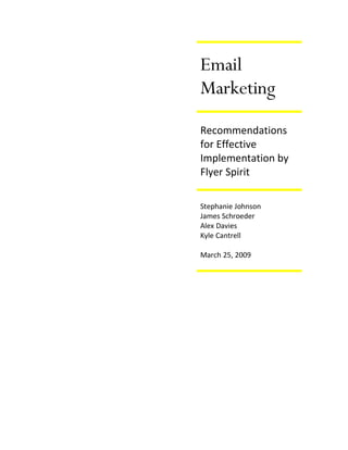 Email
Marketing
Recommendations
for Effective
Implementation by
Flyer Spirit

Stephanie Johnson
James Schroeder
Alex Davies
Kyle Cantrell

March 25, 2009
 