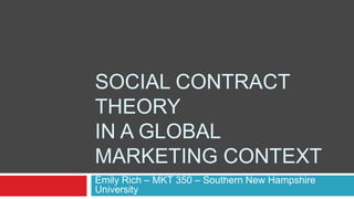 SOCIAL CONTRACT
THEORY
IN A GLOBAL
MARKETING CONTEXT
Emily Rich – MKT 350 – Southern New Hampshire
University

 