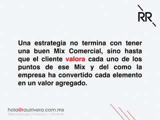 Una estrategia no termina con tener
una buen Mix Comercial, sino hasta
que el cliente valora cada uno de los
puntos de ese Mix y del como la
empresa ha convertido cada elemento
en un valor agregado.!

 