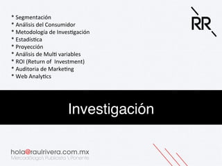 *	
  Segmentación	
  
*	
  Análisis	
  del	
  Consumidor	
  
*	
  Metodología	
  de	
  Inves&gación	
  
*	
  Estadís&ca	
  
*	
  Proyección	
  
*	
  Análisis	
  de	
  Mul&	
  variables	
  
*	
  ROI	
  (Return	
  of	
  	
  Investment)	
  
*	
  Auditoria	
  de	
  Marke&ng	
  
*	
  Web	
  Analy&cs	
  

Investigación!

 