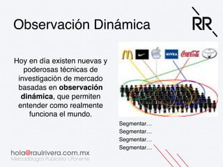 Observación Dinámica!
Hoy en día existen nuevas y
poderosas técnicas de
investigación de mercado
basadas en observación
dinámica, que permiten
entender como realmente
funciona el mundo.!
Segmentar…!
Segmentar…!
Segmentar…!
Segmentar…!

 