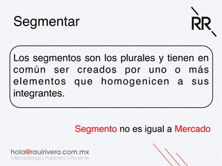 Segmentar!
Los segmentos son los plurales y tienen en
común ser creados por uno o más
elementos que homogenicen a sus
integrantes.!

Segmento no es igual a Mercado!

 
