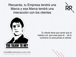 Recuerda, tu Empresa tendrá una
Marca y esa Marca tendrá una
interacción con los clientes!

Tu cliente tiene que sentir que le
hablas a él, que eres para él… de lo
contrario no será jamás tu cliente.!

 