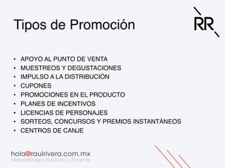 Tipos de Promoción!
• 
• 
• 
• 
• 
• 
• 
• 
• 

APOYO AL PUNTO DE VENTA!
MUESTREOS Y DEGUSTACIONES!
IMPULSO A LA DISTRIBUCIÓN!
CUPONES!
PROMOCIONES EN EL PRODUCTO!
PLANES DE INCENTIVOS!
LICENCIAS DE PERSONAJES!
SORTEOS, CONCURSOS Y PREMIOS INSTANTÁNEOS!
CENTROS DE CANJE!

 
