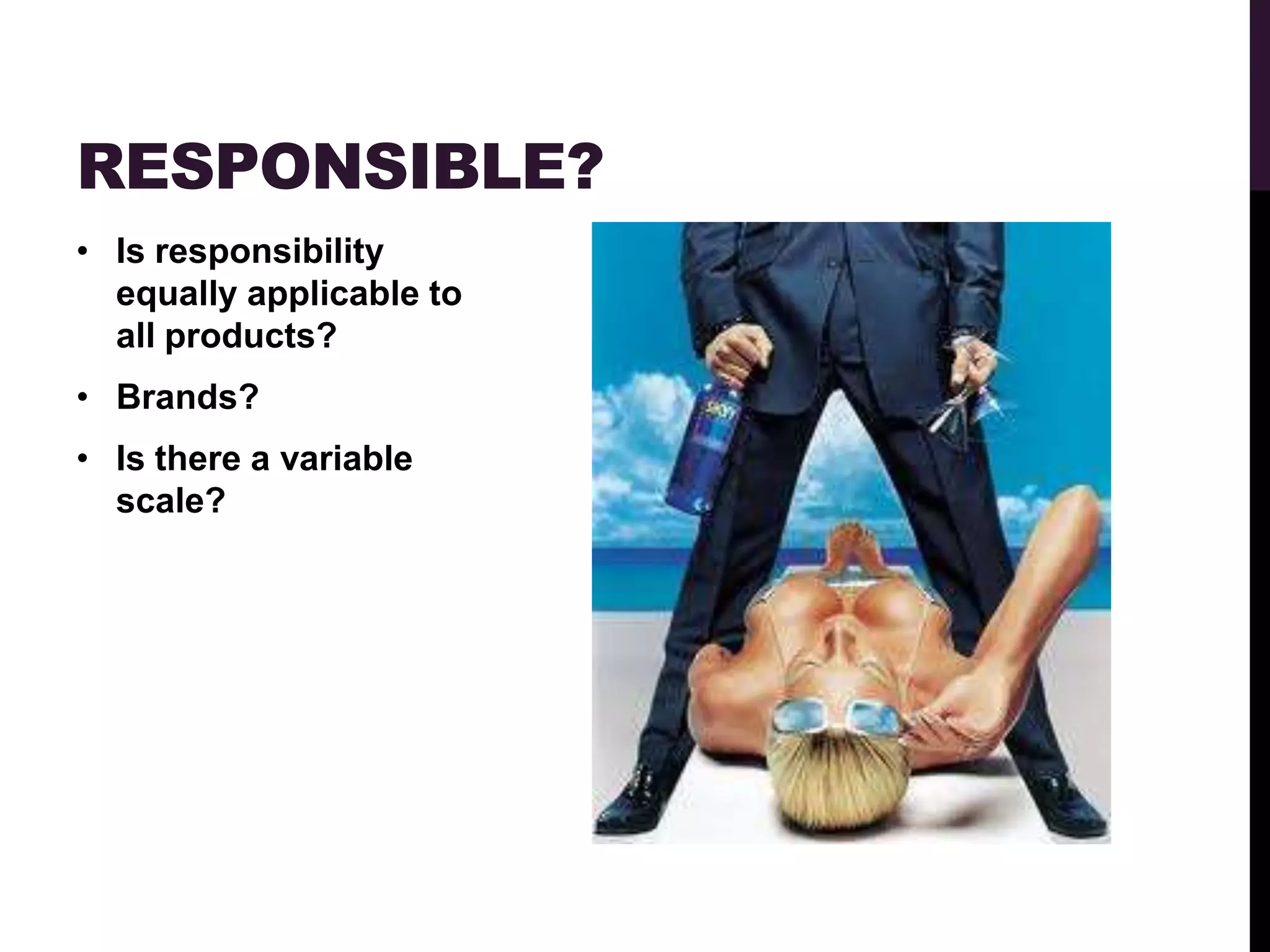 RESPONSIBLE?
• Is responsibility
  equally applicable to
  all products?
• Brands?
• Is there a variable
  scale?
 