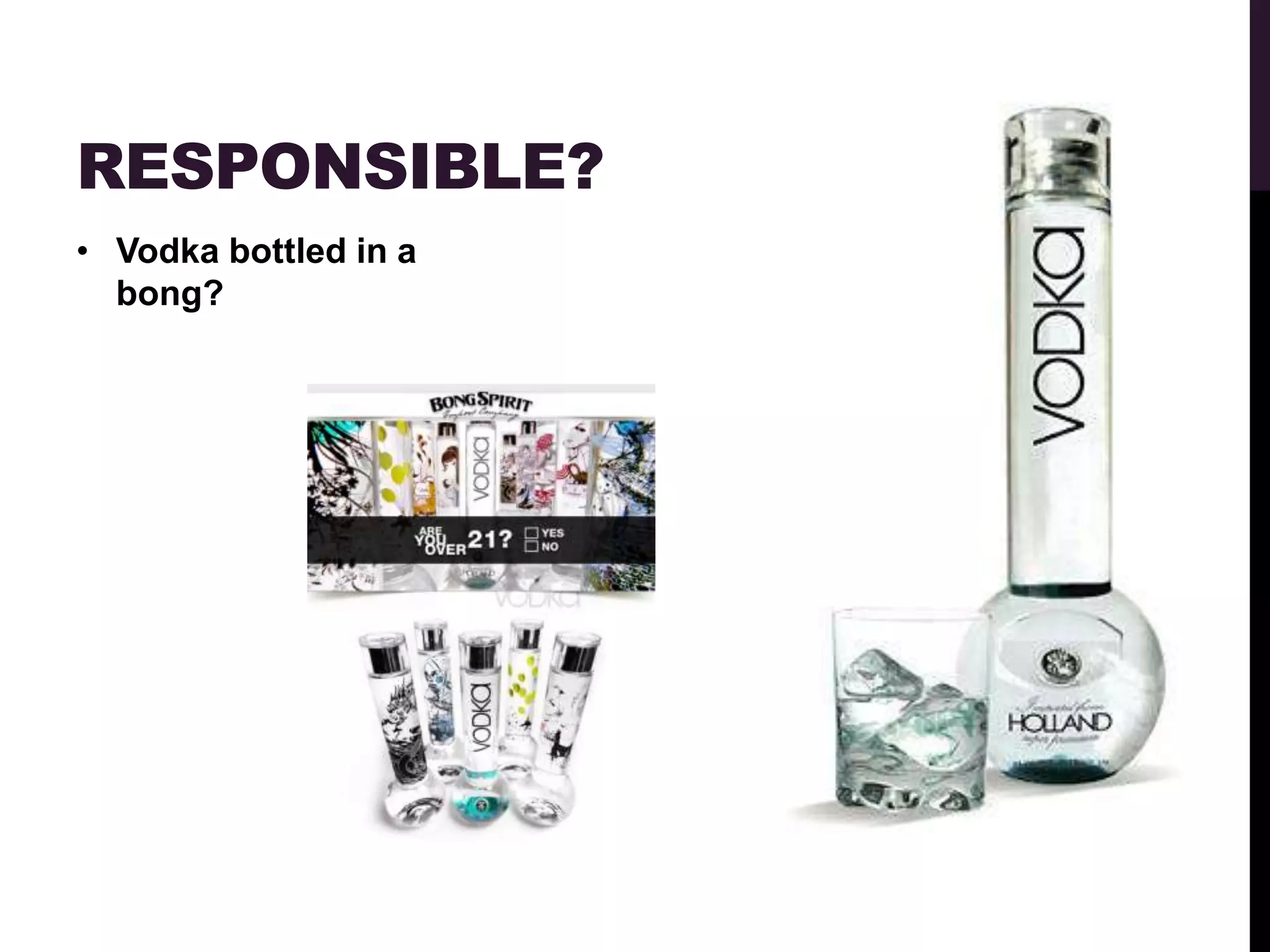 RESPONSIBLE?
• Vodka bottled in a
  bong?
 