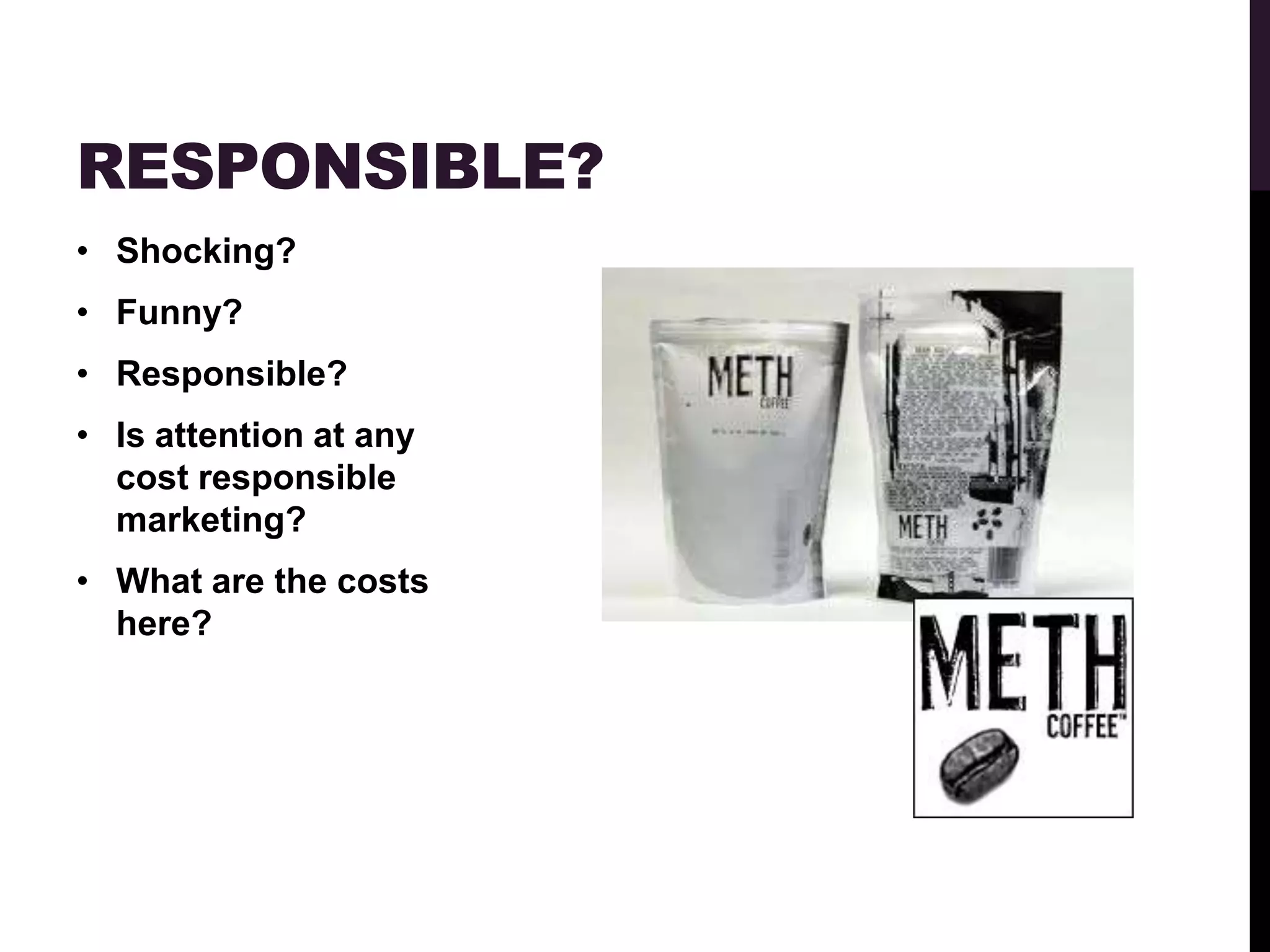 RESPONSIBLE?
• Shocking?
• Funny?
• Responsible?
• Is attention at any
  cost responsible
  marketing?
• What are the costs
  here?
 