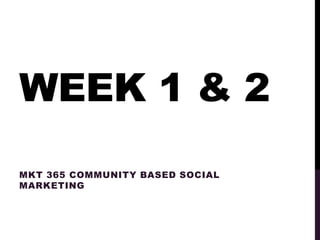 WEEK 1 & 2
MKT 365 COMMUNITY BASED SOCIAL
MARKETING
 