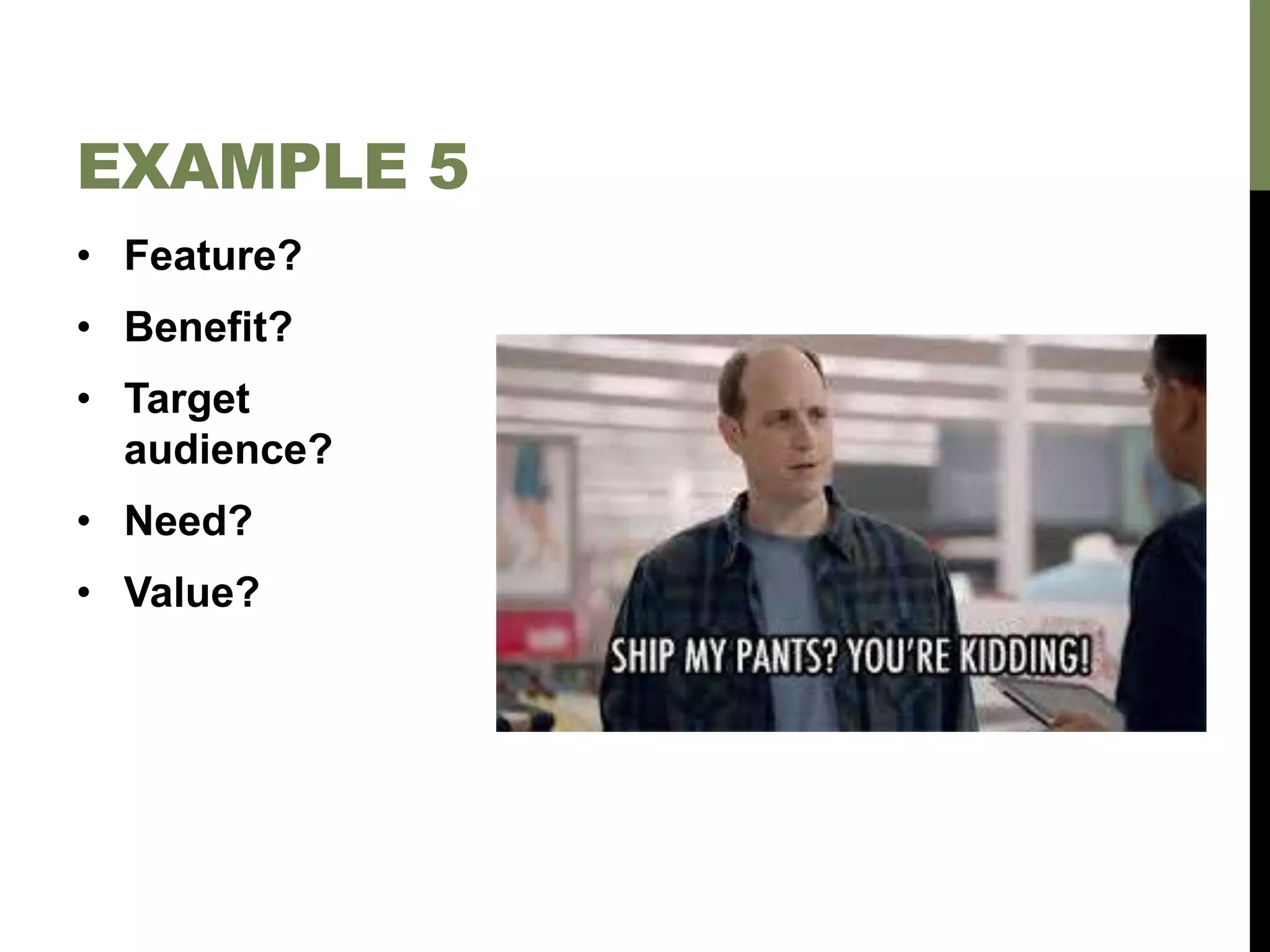 • Feature?
• Benefit?
• Target
audience?
• Need?
• Value?
EXAMPLE 5
 