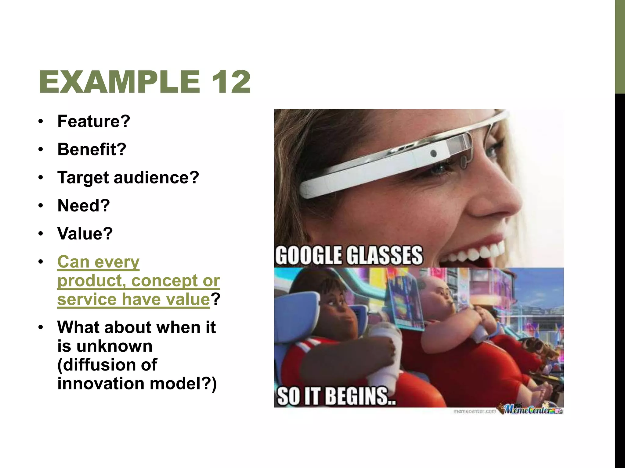 • Feature?
• Benefit?
• Target audience?
• Need?
• Value?
• Can every
product, concept or
service have value?
• What about when it
is unknown
(diffusion of
innovation model?)
EXAMPLE 12
 