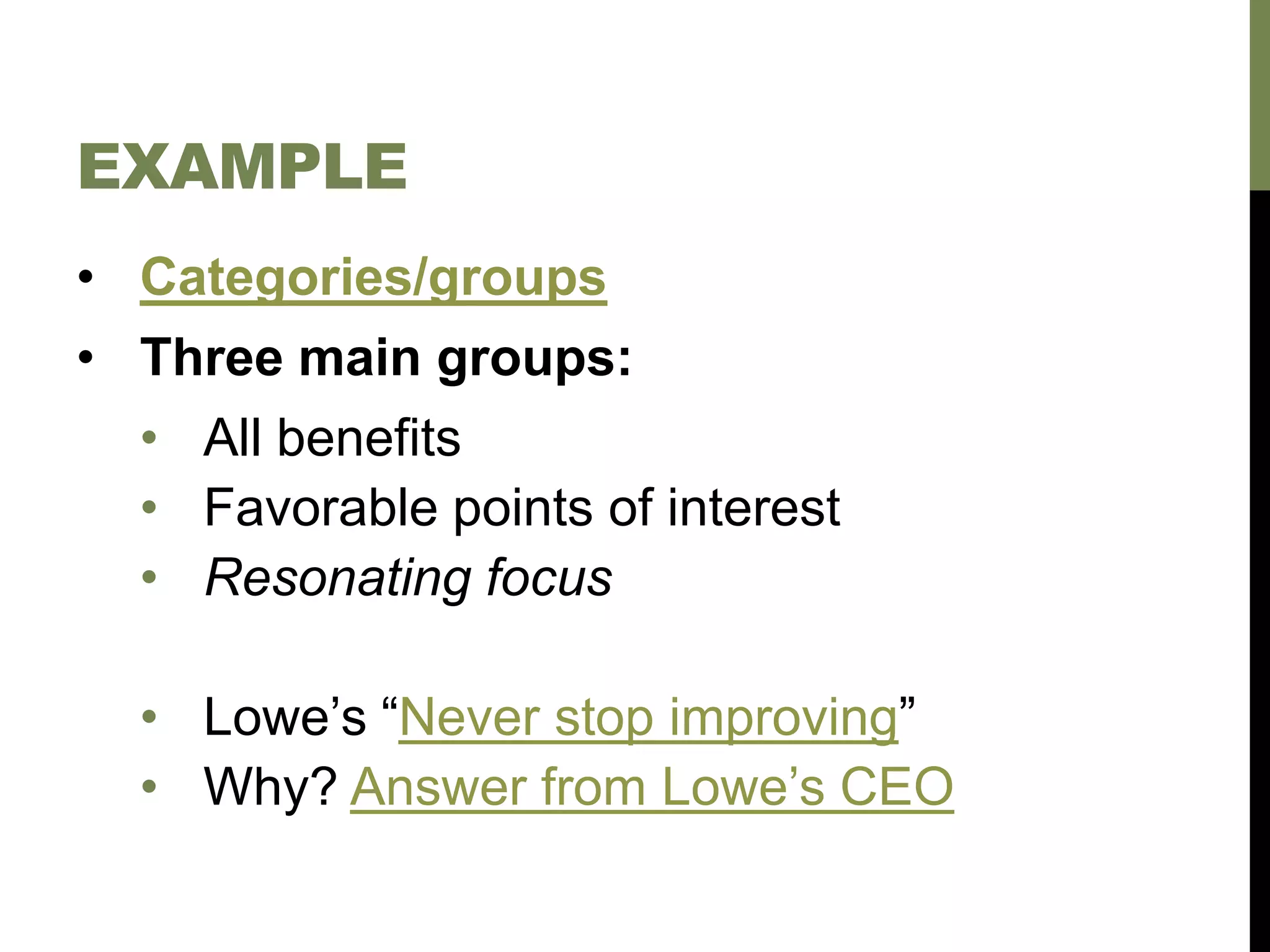 EXAMPLE
• Categories/groups
• Three main groups:
• All benefits
• Favorable points of interest
• Resonating focus
• Lowe’s “Never stop improving”
• Why? Answer from Lowe’s CEO
 