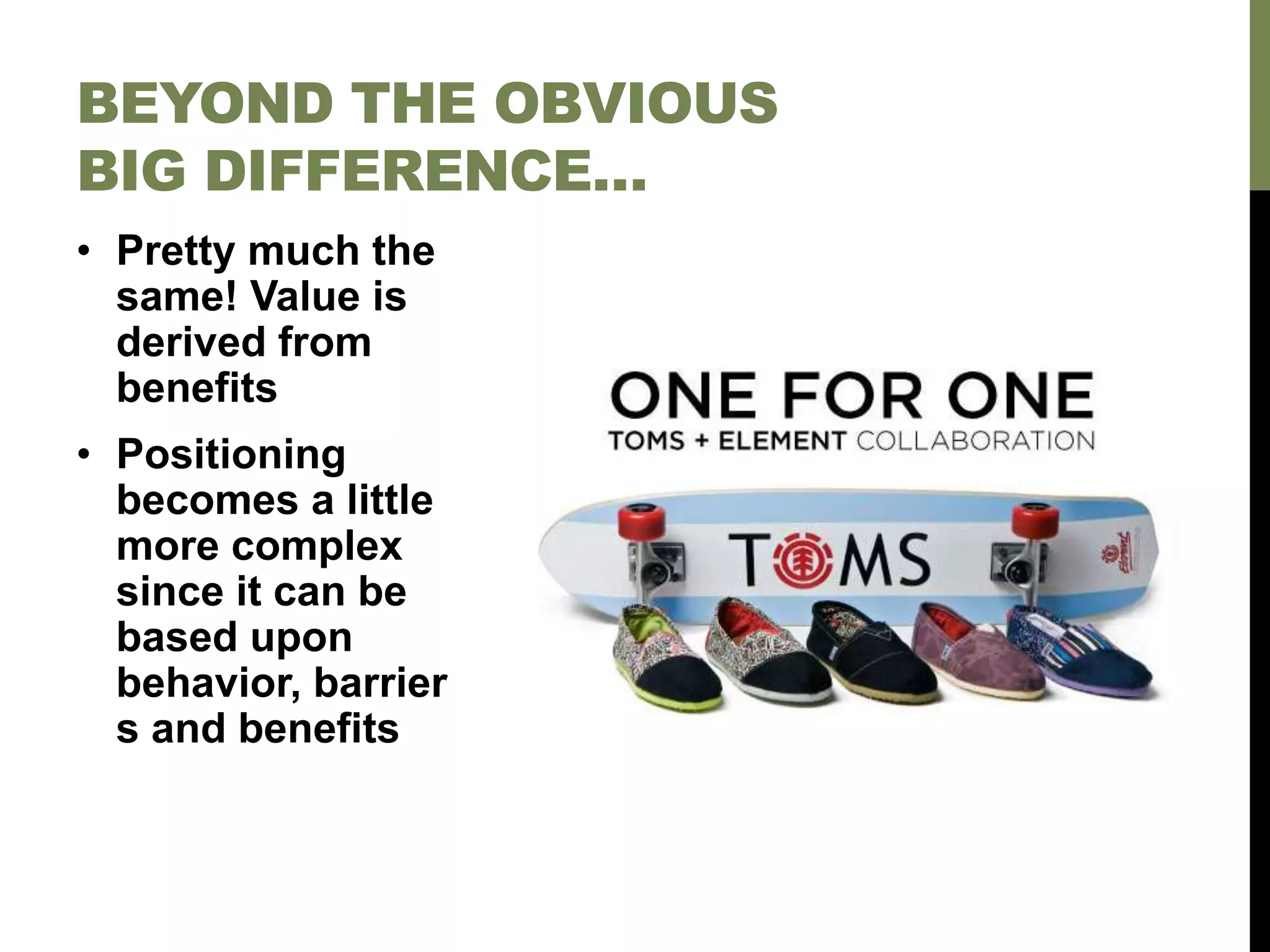 • Pretty much the
same! Value is
derived from
benefits
• Positioning
becomes a little
more complex
since it can be
based upon
behavior, barrier
s and benefits
BEYOND THE OBVIOUS
BIG DIFFERENCE…
 