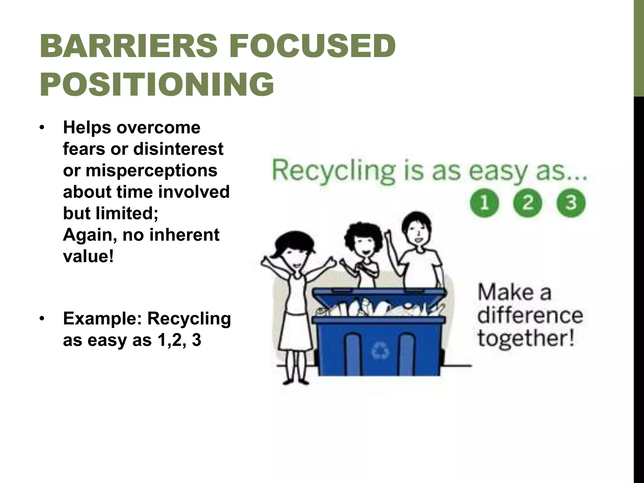 • Helps overcome
fears or disinterest
or misperceptions
about time involved
but limited;
Again, no inherent
value!
• Example: Recycling
as easy as 1,2, 3
BARRIERS FOCUSED
POSITIONING
 
