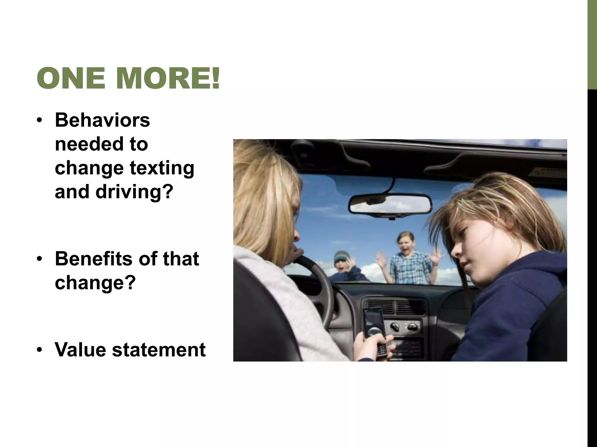 • Behaviors
needed to
change texting
and driving?
• Benefits of that
change?
• Value statement
ONE MORE!
 