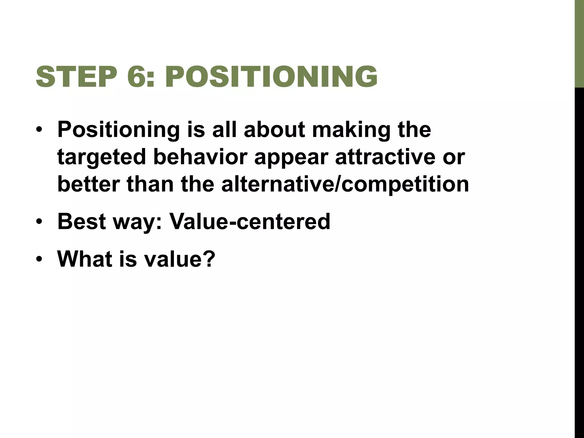 STEP 6: POSITIONING
• Positioning is all about making the
targeted behavior appear attractive or
better than the alternative/competition
• Best way: Value-centered
• What is value?
 