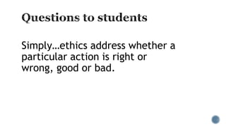 Simply…ethics address whether a
particular action is right or
wrong, good or bad.
 